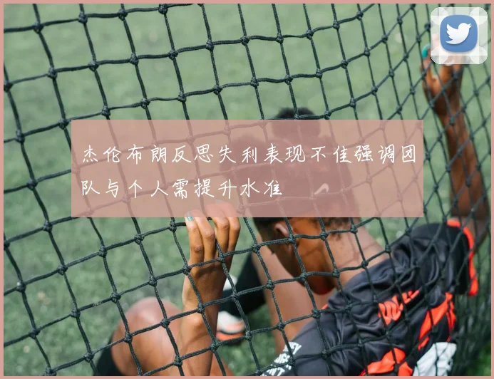 杰伦布朗反思失利表现不佳强调团队与个人需提升水准