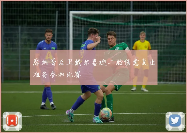 摩纳哥后卫戴尔喜迎二胎伤愈复出准备参加比赛