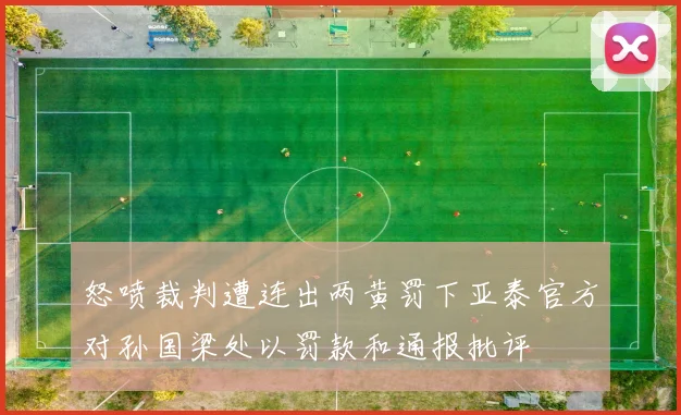 怒喷裁判遭连出两黄罚下亚泰官方对孙国梁处以罚款和通报批评