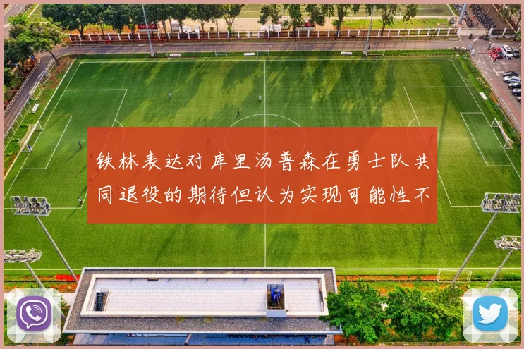铁林表达对库里汤普森在勇士队共同退役的期待但认为实现可能性不大