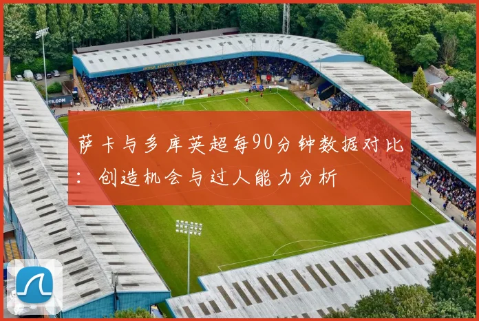 萨卡与多库英超每90分钟数据对比：创造机会与过人能力分析