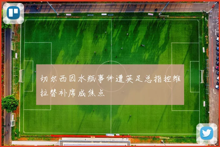 切尔西因水瓶事件遭英足总指控维拉替补席成焦点