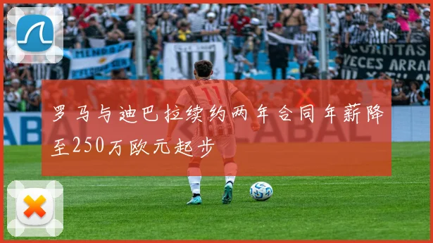 罗马与迪巴拉续约两年合同年薪降至250万欧元起步