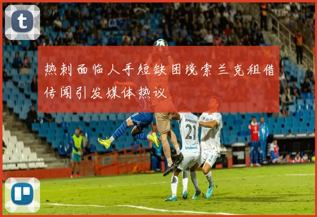 热刺面临人手短缺困境索兰克租借传闻引发媒体热议