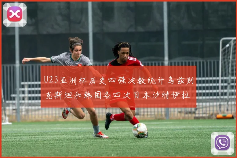 U23亚洲杯历史四强次数统计乌兹别克斯坦和韩国各四次日本沙特伊拉克三次