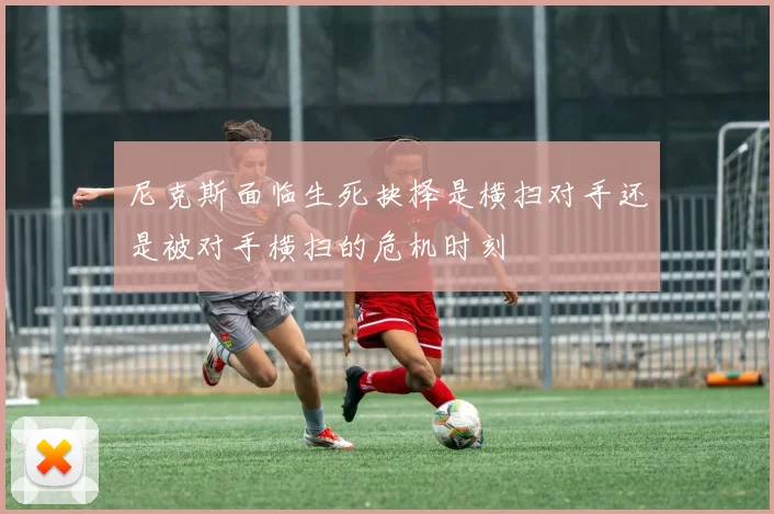 尼克斯面临生死抉择是横扫对手还是被对手横扫的危机时刻
