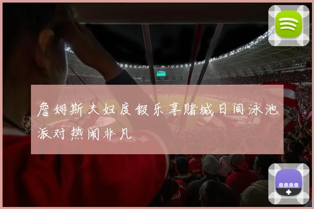 詹姆斯夫妇度假乐享赌城日间泳池派对热闹非凡