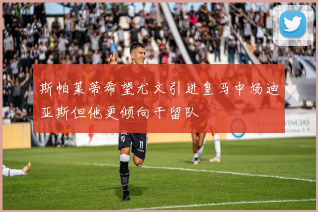 斯帕莱蒂希望尤文引进皇马中场迪亚斯但他更倾向于留队