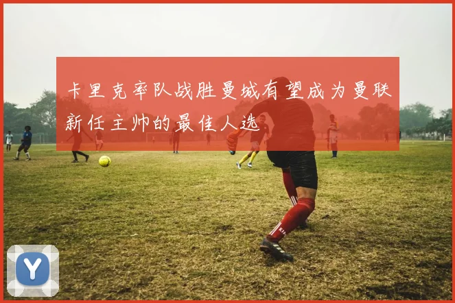 卡里克率队战胜曼城有望成为曼联新任主帅的最佳人选