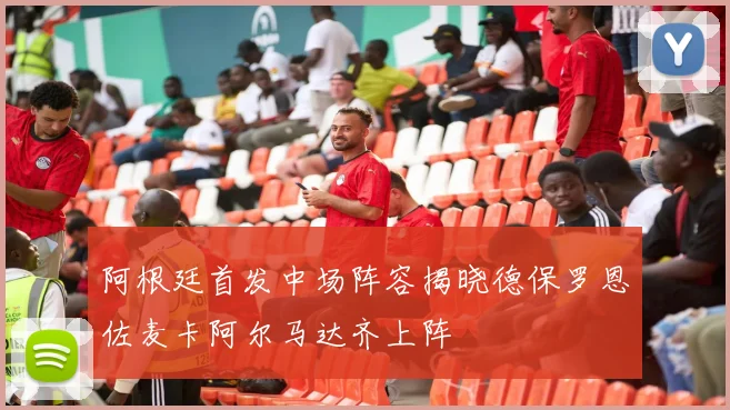 阿根廷首发中场阵容揭晓德保罗恩佐麦卡阿尔马达齐上阵