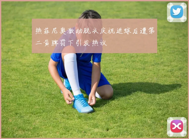 热菲尼奥激动脱衣庆祝进球后遭第二黄牌罚下引发热议