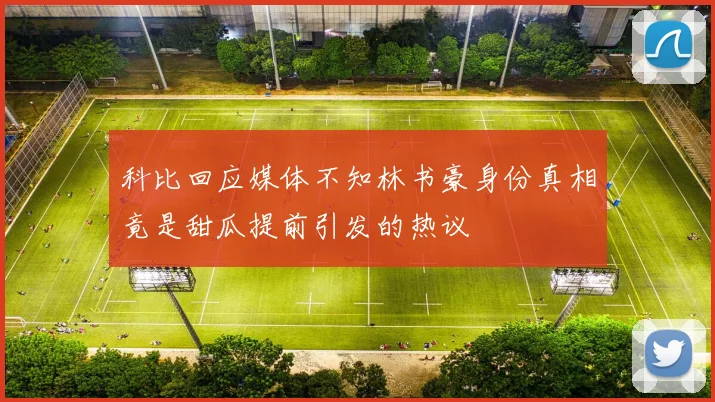 科比回应媒体不知林书豪身份真相竟是甜瓜提前引发的热议