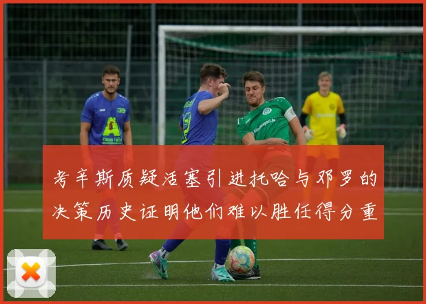 考辛斯质疑活塞引进托哈与邓罗的决策历史证明他们难以胜任得分重任