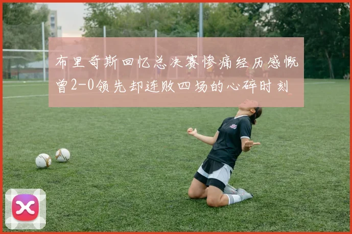 布里奇斯回忆总决赛惨痛经历感慨曾2-0领先却连败四场的心碎时刻