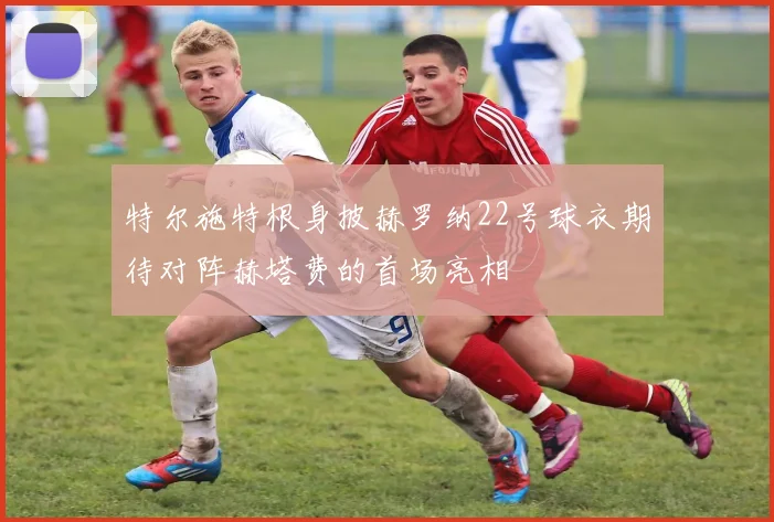 特尔施特根身披赫罗纳22号球衣期待对阵赫塔费的首场亮相