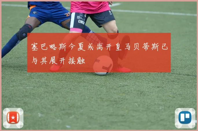 塞巴略斯今夏或离开皇马贝蒂斯已与其展开接触