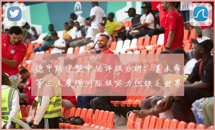 德甲防守型中场评级分析：基米希等三人展现洲际级实力但缺乏世界级球员